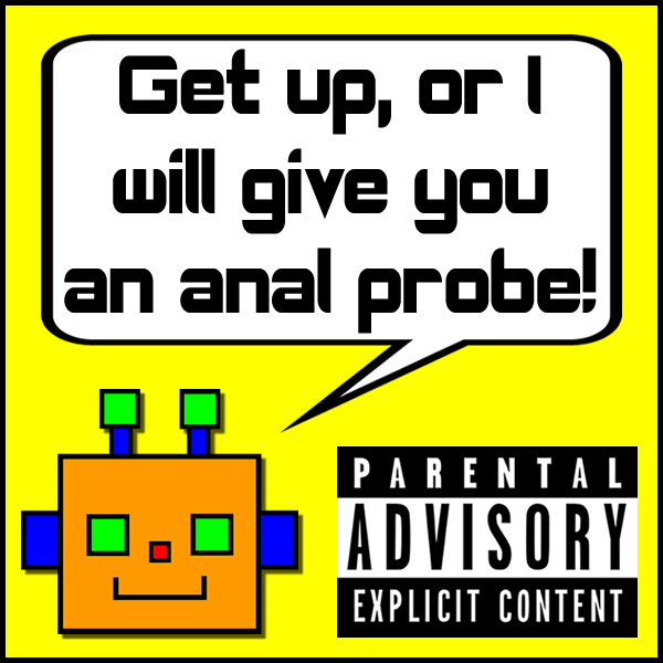 Get up, or I will give you an anal probe!